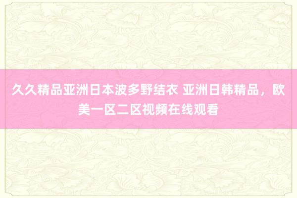 久久精品亚洲日本波多野结衣 亚洲日韩精品，欧美一区二区视频在线观看