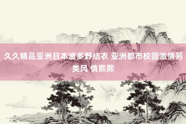 久久精品亚洲日本波多野结衣 亚洲都市校园激情另类风 情熙熙